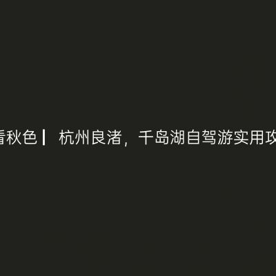 哪一年，我在杭州良渚，千岛湖看秋色 ▏杭州良渚，千岛湖自驾游实用攻略 ▏冬游苏、浙、皖实用攻略 ▏